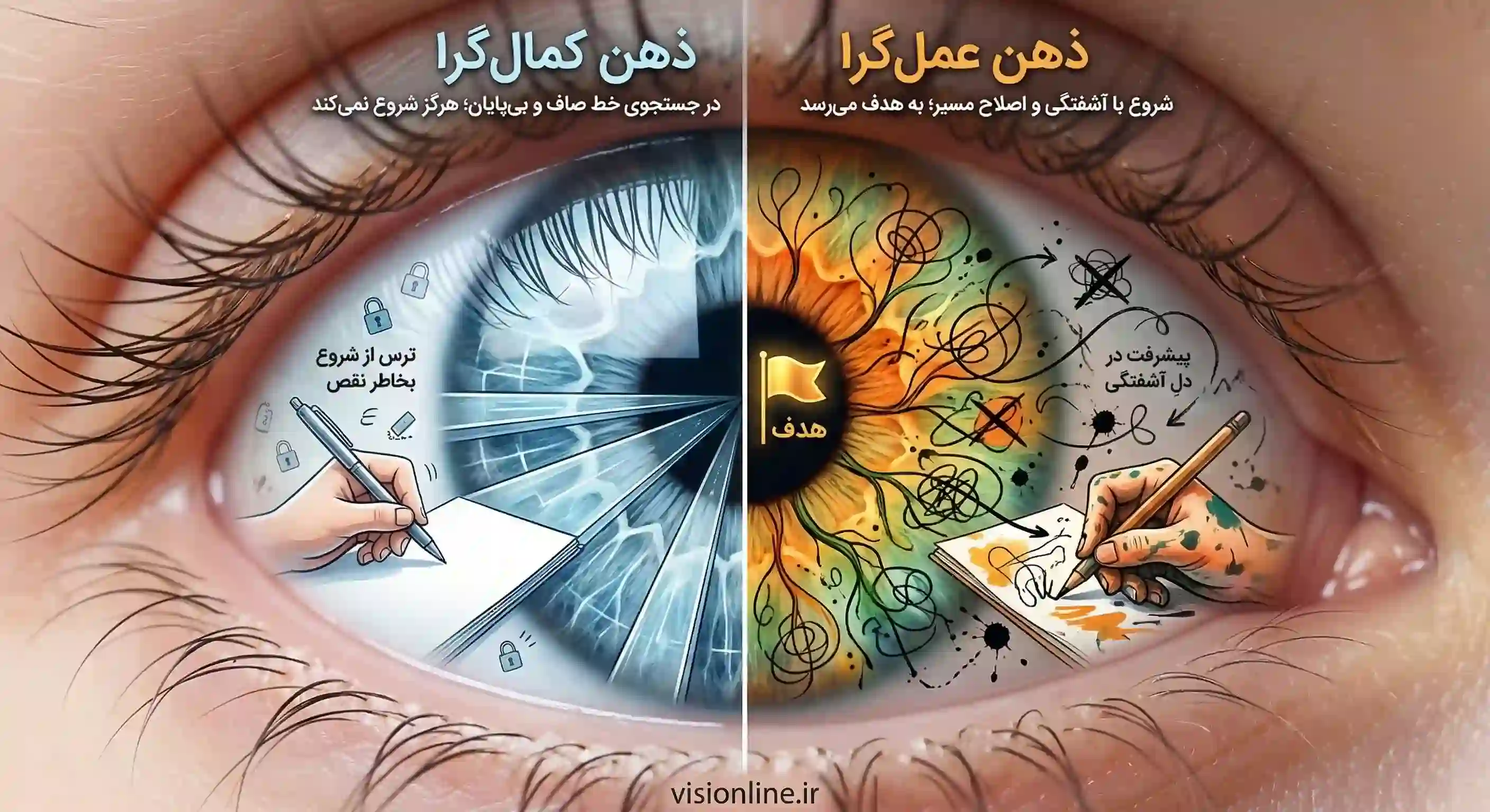 اینفوگرافیک مفهومی در داخل تصویر کلوزآپ چشم نوزاد، که در آن عنبیه به دو نیمه تقسیم شده است. نیمه چپ (ذهن کمالگرایی) مسیرهای عصبی یخزده و صافی را نشان میدهد که به هیچکجا نمیرسند و نماد ترس از شروع هستند. نیمه راست (ذهن عملگرا) مسیرهای عصبی پرپیچخم و آشفتهای را نشان میدهد که در نهایت به یک هدف طلایی میرسند، نماد پیشرفت در دل آشفتگی. در پایین تصویر آدرس سایت visionline.ir درج شده است.